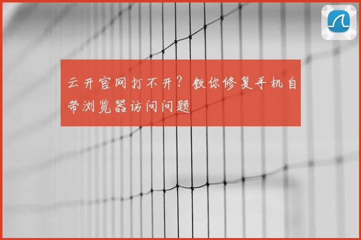 云开官网打不开？教你修复手机自带浏览器访问问题