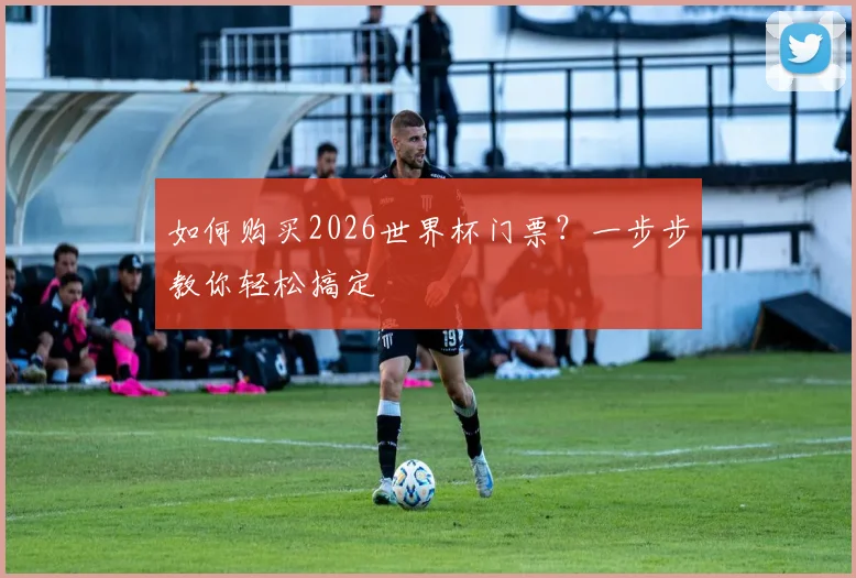 如何购买2026世界杯门票？一步步教你轻松搞定