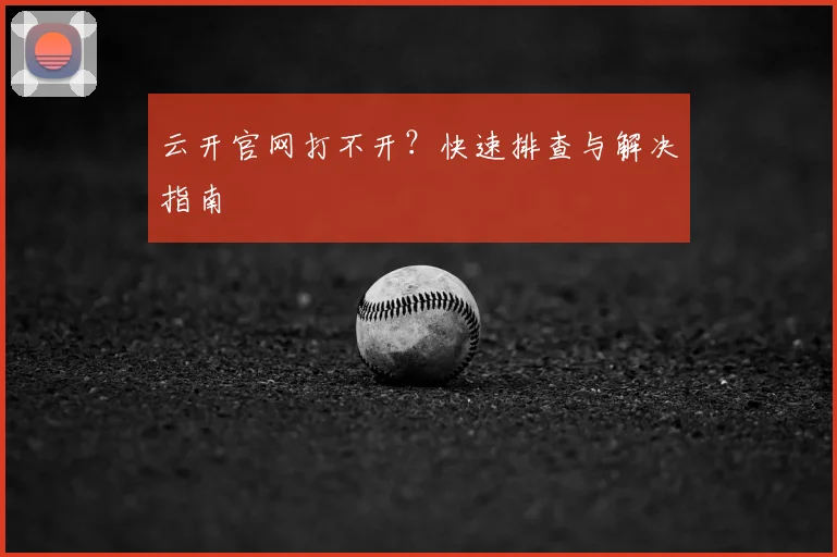 云开官网打不开？快速排查与解决指南
