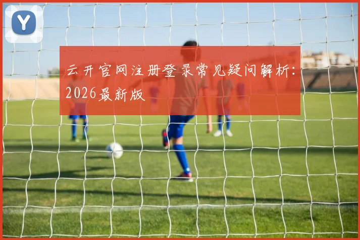 云开官网注册登录常见疑问解析：2026最新版