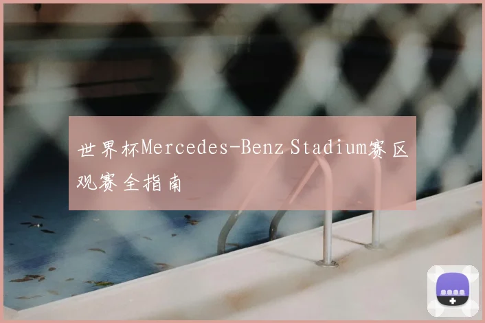 世界杯Mercedes-Benz Stadium赛区观赛全指南