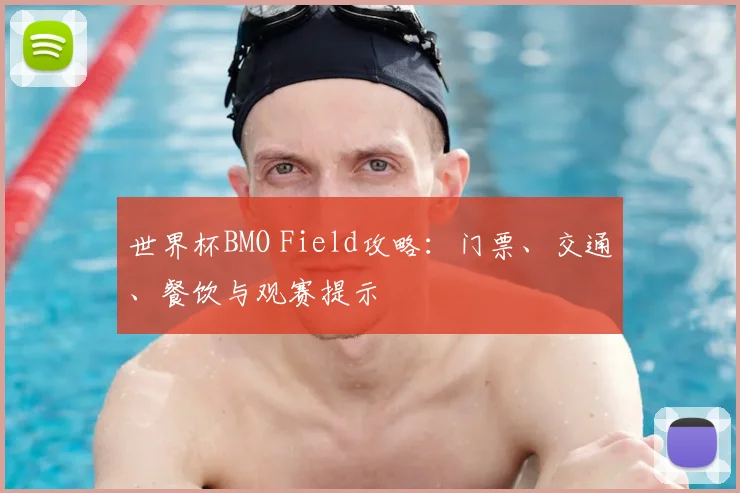 世界杯BMO Field攻略：门票、交通、餐饮与观赛提示