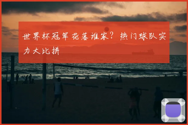世界杯冠军花落谁家？热门球队实力大比拼