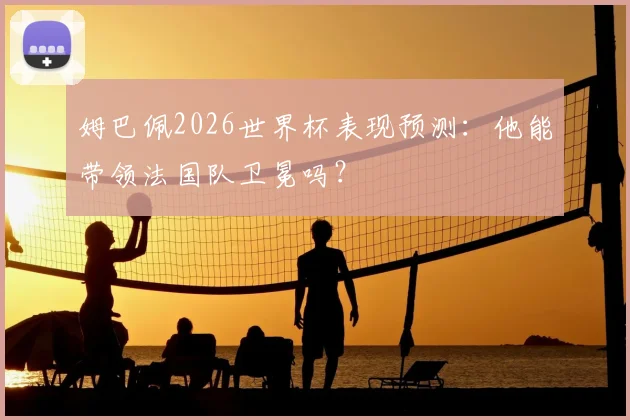 姆巴佩2026世界杯表现预测：他能带领法国队卫冕吗？