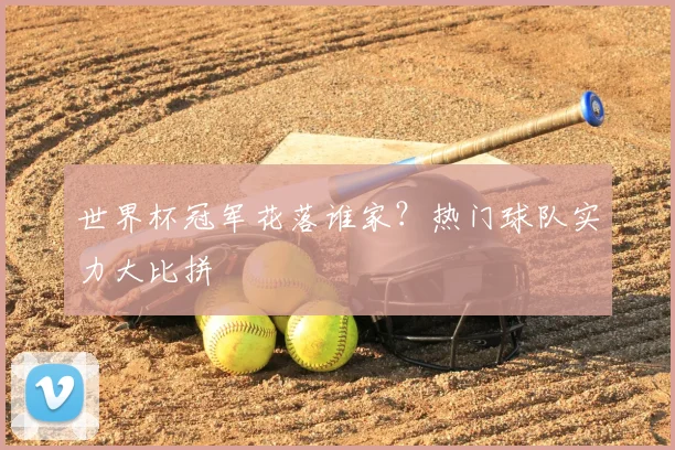 世界杯冠军花落谁家？热门球队实力大比拼
