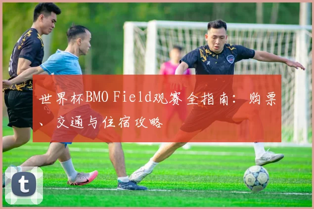 世界杯BMO Field观赛全指南：购票、交通与住宿攻略