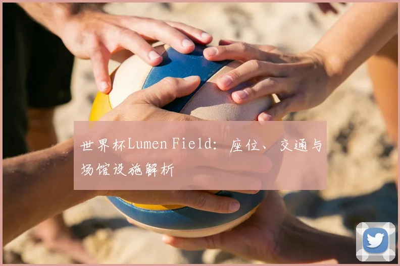 世界杯Lumen Field：座位、交通与场馆设施解析